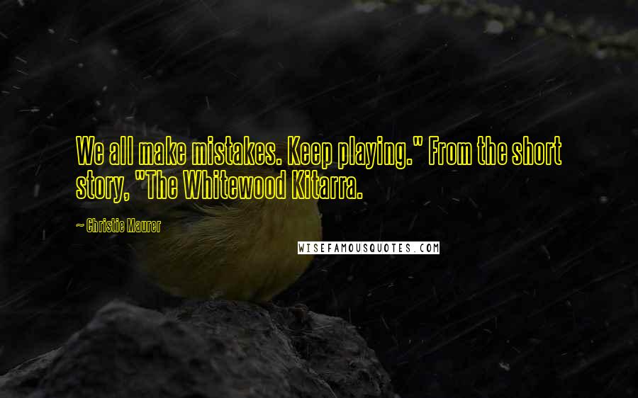 Christie Maurer Quotes: We all make mistakes. Keep playing." From the short story, "The Whitewood Kitarra.