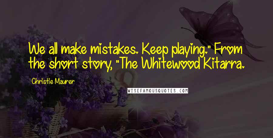 Christie Maurer Quotes: We all make mistakes. Keep playing." From the short story, "The Whitewood Kitarra.