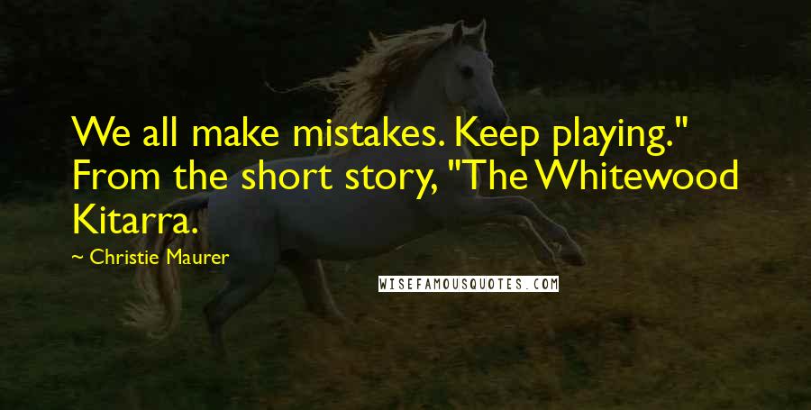 Christie Maurer Quotes: We all make mistakes. Keep playing." From the short story, "The Whitewood Kitarra.