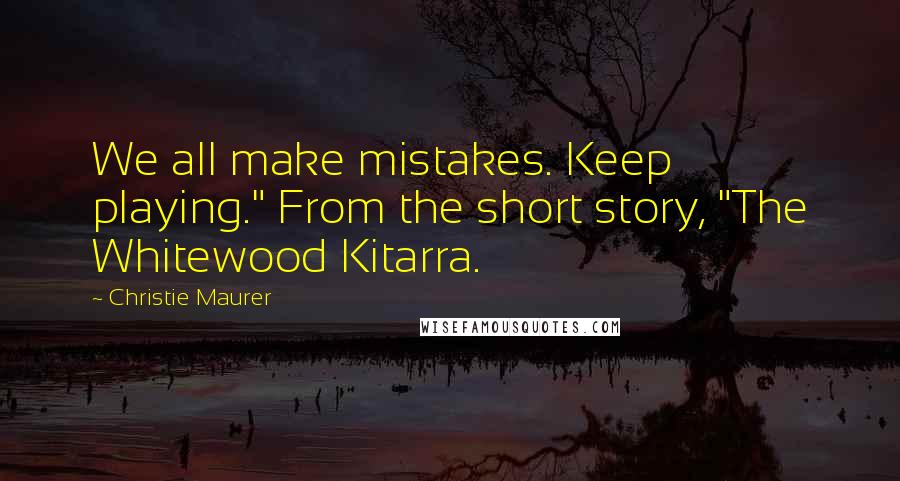 Christie Maurer Quotes: We all make mistakes. Keep playing." From the short story, "The Whitewood Kitarra.