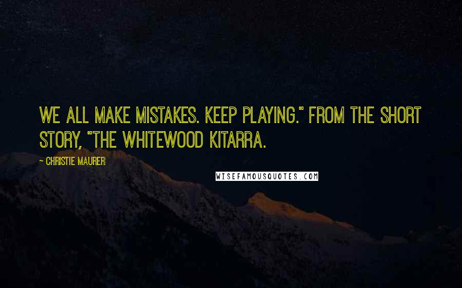 Christie Maurer Quotes: We all make mistakes. Keep playing." From the short story, "The Whitewood Kitarra.