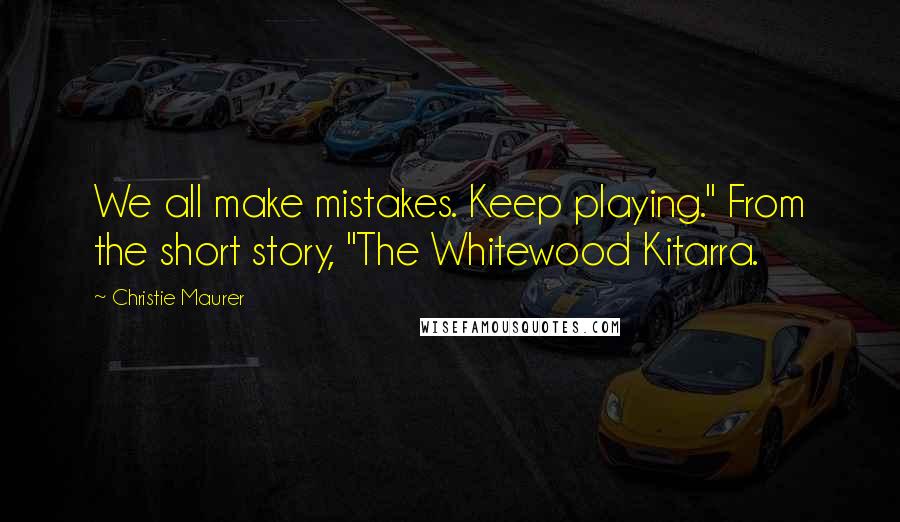 Christie Maurer Quotes: We all make mistakes. Keep playing." From the short story, "The Whitewood Kitarra.