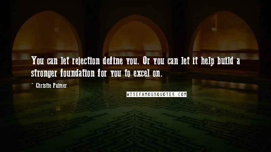 Christie Palmer Quotes: You can let rejection define you. Or you can let it help build a stronger foundation for you to excel on.
