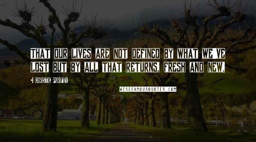Christie Purifoy Quotes: That our lives are not defined by what we've lost but by all that returns, fresh and new.