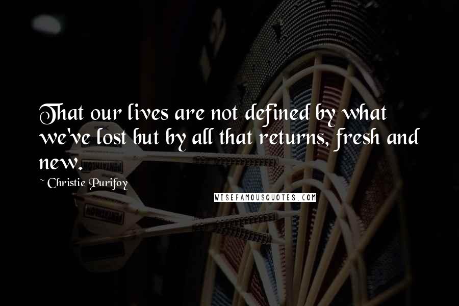 Christie Purifoy Quotes: That our lives are not defined by what we've lost but by all that returns, fresh and new.