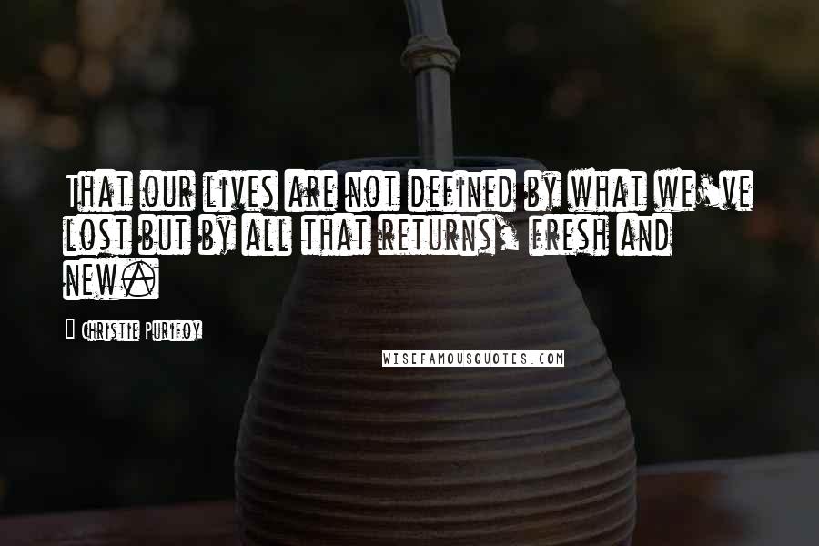 Christie Purifoy Quotes: That our lives are not defined by what we've lost but by all that returns, fresh and new.