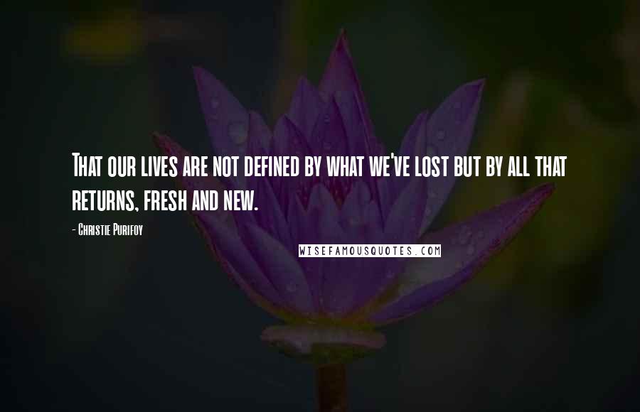 Christie Purifoy Quotes: That our lives are not defined by what we've lost but by all that returns, fresh and new.