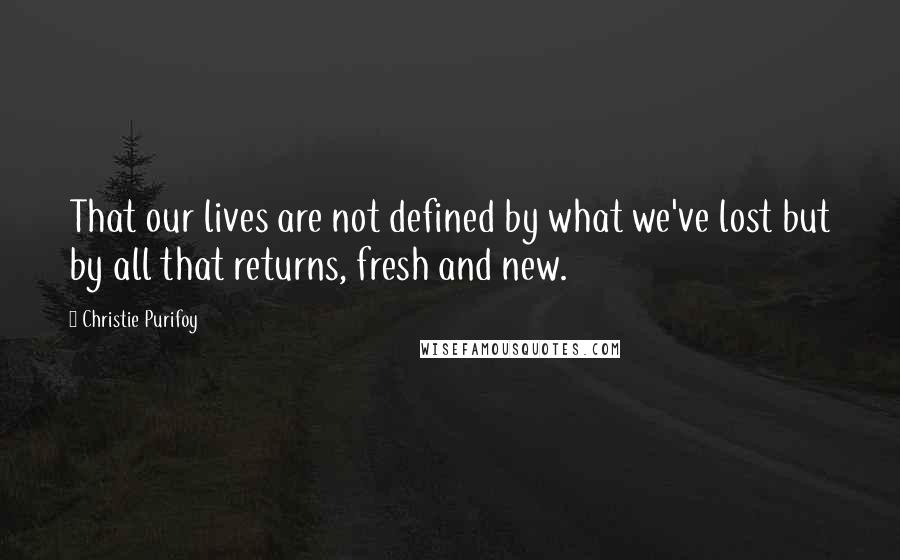 Christie Purifoy Quotes: That our lives are not defined by what we've lost but by all that returns, fresh and new.