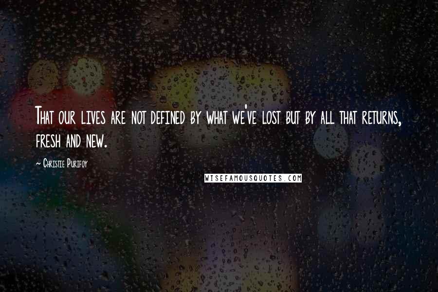 Christie Purifoy Quotes: That our lives are not defined by what we've lost but by all that returns, fresh and new.