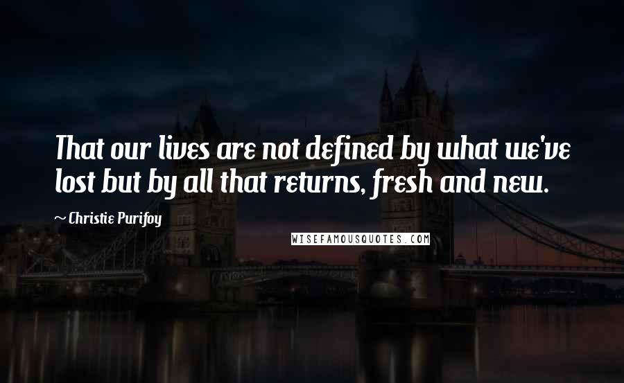 Christie Purifoy Quotes: That our lives are not defined by what we've lost but by all that returns, fresh and new.