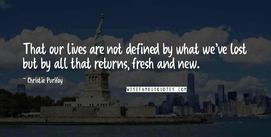 Christie Purifoy Quotes: That our lives are not defined by what we've lost but by all that returns, fresh and new.