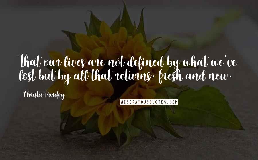 Christie Purifoy Quotes: That our lives are not defined by what we've lost but by all that returns, fresh and new.