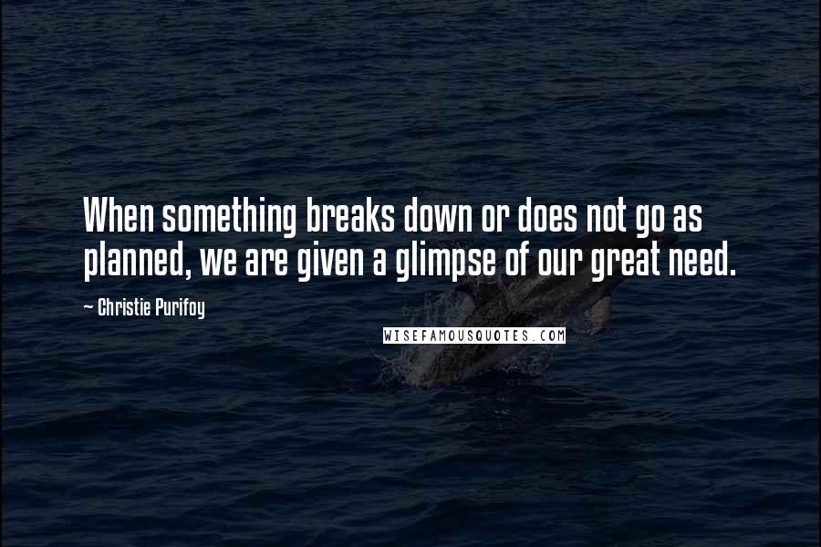 Christie Purifoy Quotes: When something breaks down or does not go as planned, we are given a glimpse of our great need.