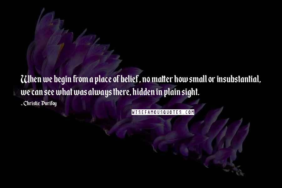 Christie Purifoy Quotes: When we begin from a place of belief, no matter how small or insubstantial, we can see what was always there, hidden in plain sight.