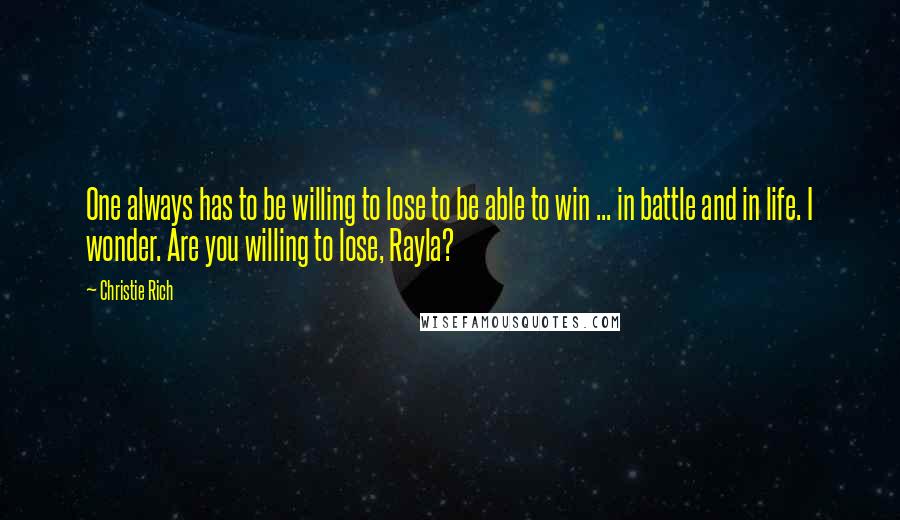 Christie Rich Quotes: One always has to be willing to lose to be able to win ... in battle and in life. I wonder. Are you willing to lose, Rayla?