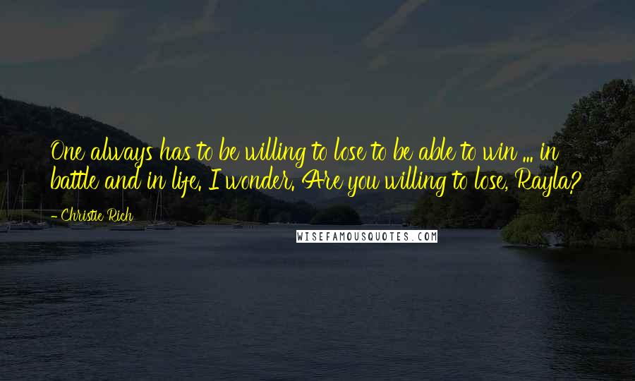 Christie Rich Quotes: One always has to be willing to lose to be able to win ... in battle and in life. I wonder. Are you willing to lose, Rayla?