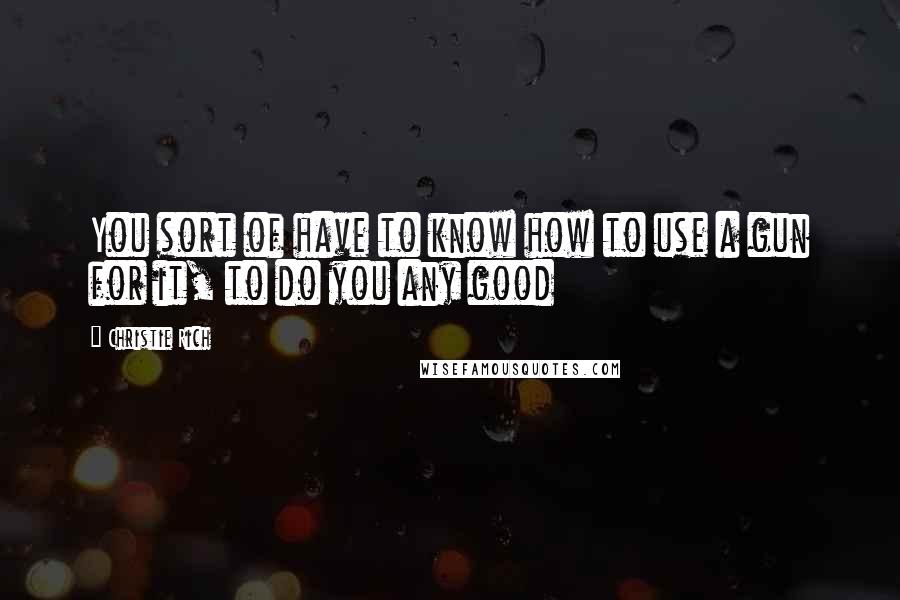 Christie Rich Quotes: You sort of have to know how to use a gun for it, to do you any good