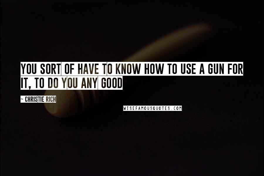 Christie Rich Quotes: You sort of have to know how to use a gun for it, to do you any good