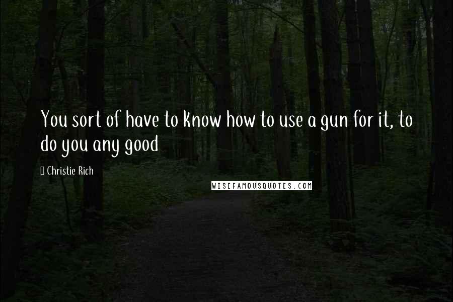 Christie Rich Quotes: You sort of have to know how to use a gun for it, to do you any good