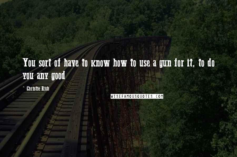 Christie Rich Quotes: You sort of have to know how to use a gun for it, to do you any good