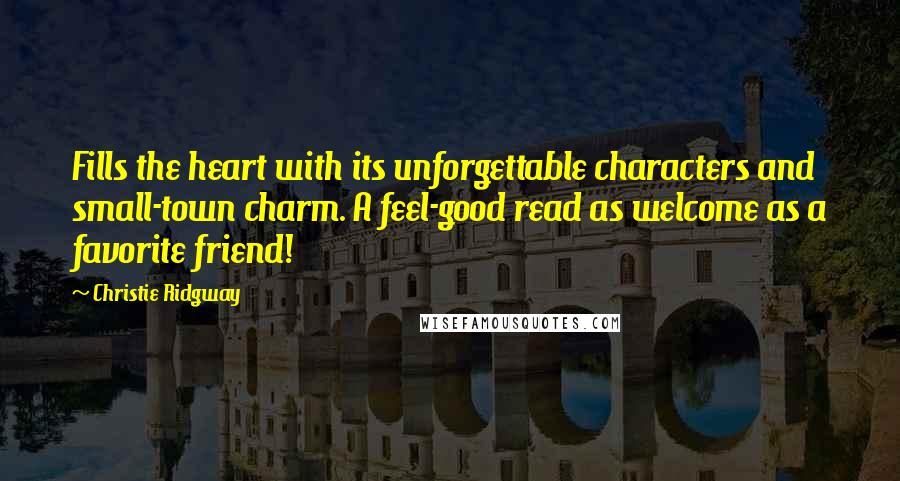 Christie Ridgway Quotes: Fills the heart with its unforgettable characters and small-town charm. A feel-good read as welcome as a favorite friend!