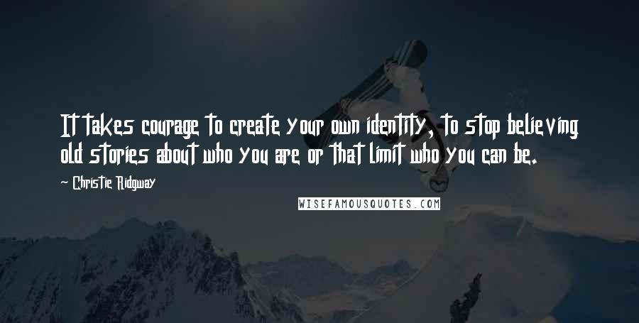 Christie Ridgway Quotes: It takes courage to create your own identity, to stop believing old stories about who you are or that limit who you can be.