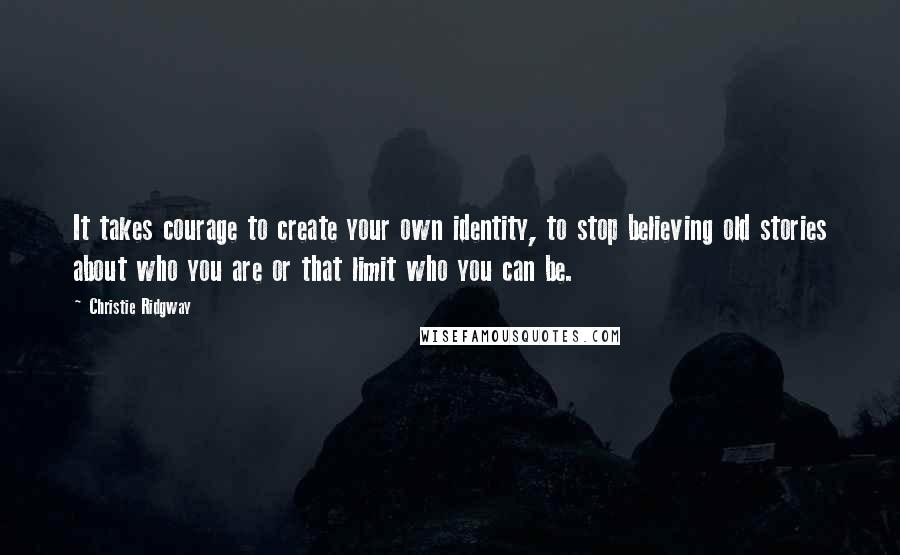 Christie Ridgway Quotes: It takes courage to create your own identity, to stop believing old stories about who you are or that limit who you can be.