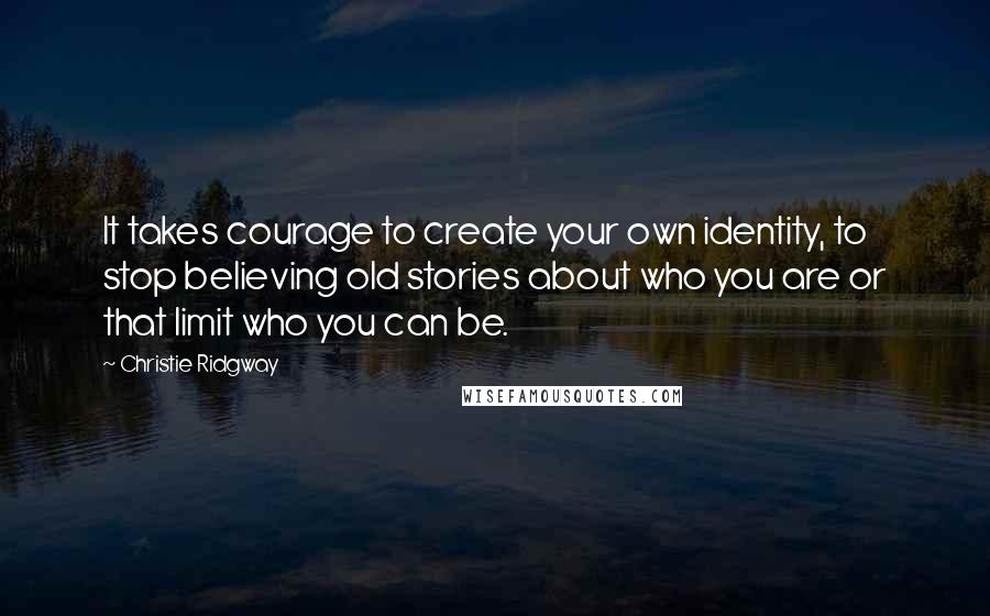 Christie Ridgway Quotes: It takes courage to create your own identity, to stop believing old stories about who you are or that limit who you can be.