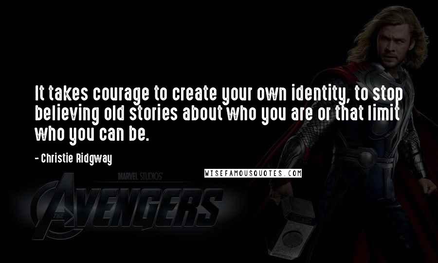 Christie Ridgway Quotes: It takes courage to create your own identity, to stop believing old stories about who you are or that limit who you can be.