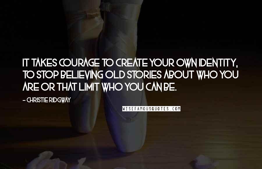 Christie Ridgway Quotes: It takes courage to create your own identity, to stop believing old stories about who you are or that limit who you can be.