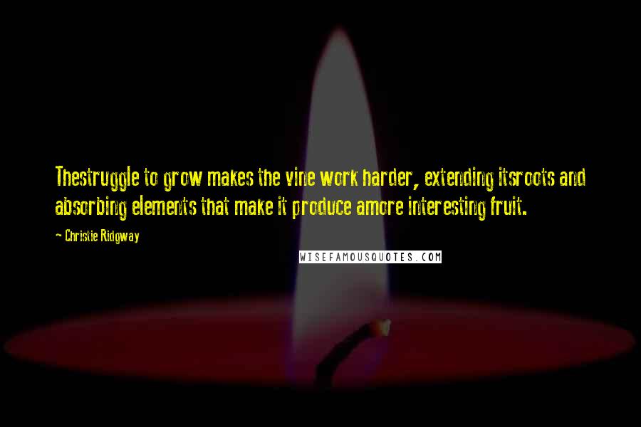 Christie Ridgway Quotes: Thestruggle to grow makes the vine work harder, extending itsroots and absorbing elements that make it produce amore interesting fruit.