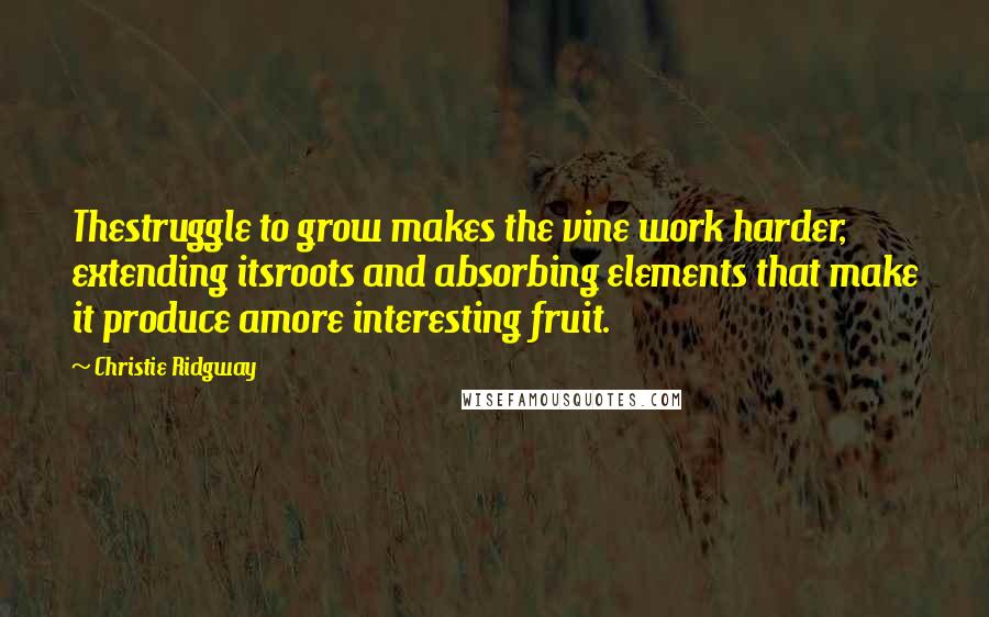 Christie Ridgway Quotes: Thestruggle to grow makes the vine work harder, extending itsroots and absorbing elements that make it produce amore interesting fruit.