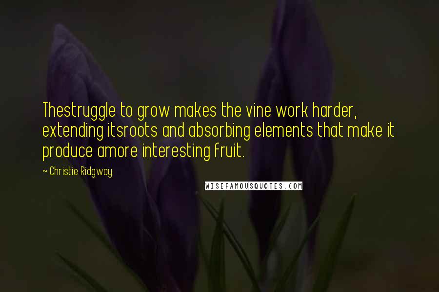 Christie Ridgway Quotes: Thestruggle to grow makes the vine work harder, extending itsroots and absorbing elements that make it produce amore interesting fruit.