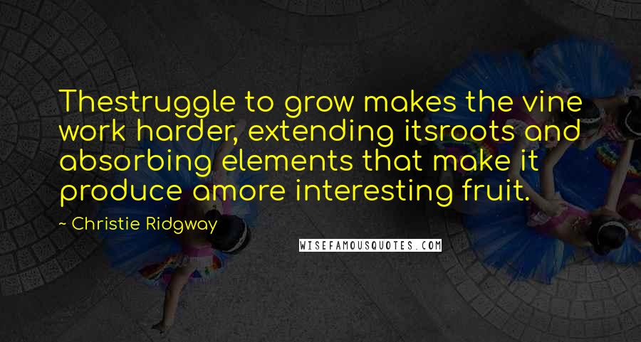 Christie Ridgway Quotes: Thestruggle to grow makes the vine work harder, extending itsroots and absorbing elements that make it produce amore interesting fruit.