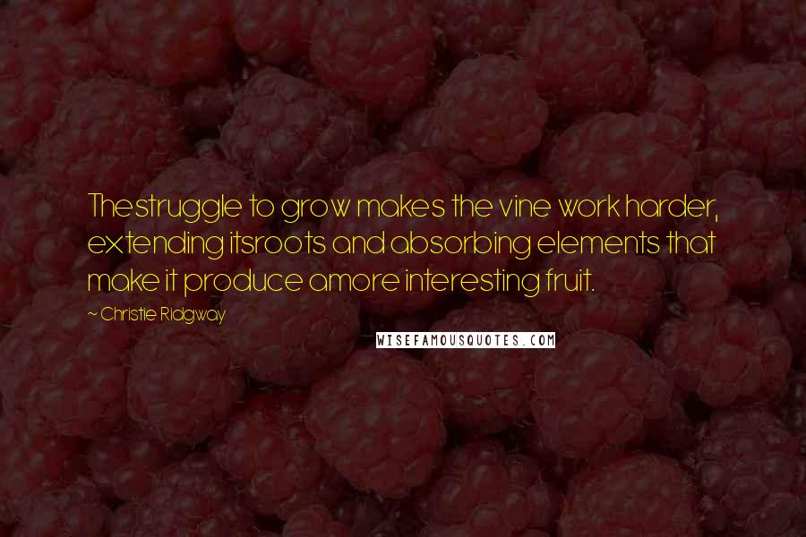Christie Ridgway Quotes: Thestruggle to grow makes the vine work harder, extending itsroots and absorbing elements that make it produce amore interesting fruit.