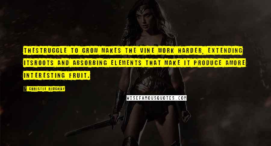 Christie Ridgway Quotes: Thestruggle to grow makes the vine work harder, extending itsroots and absorbing elements that make it produce amore interesting fruit.