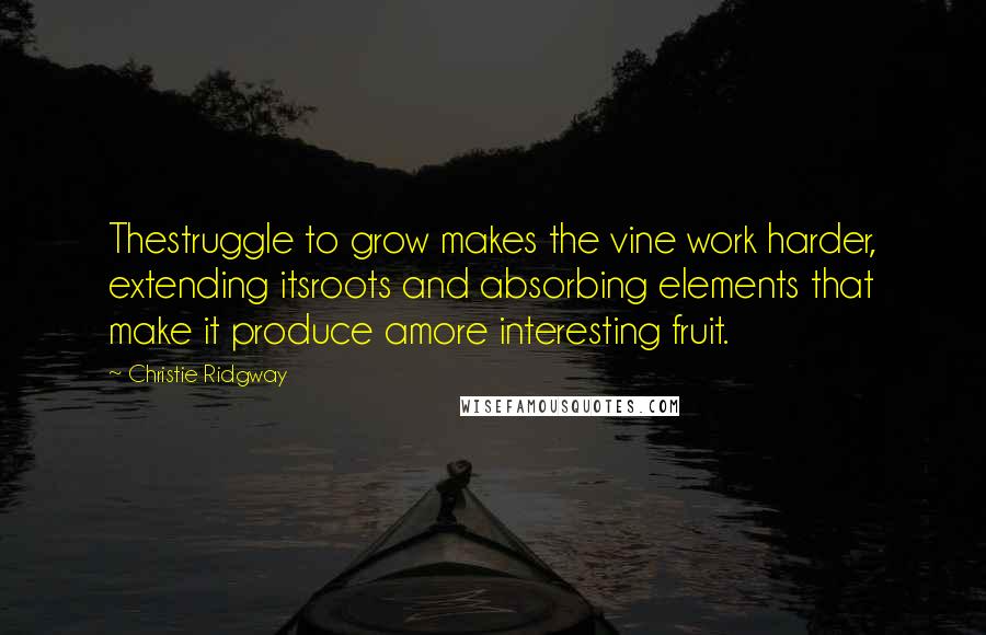 Christie Ridgway Quotes: Thestruggle to grow makes the vine work harder, extending itsroots and absorbing elements that make it produce amore interesting fruit.