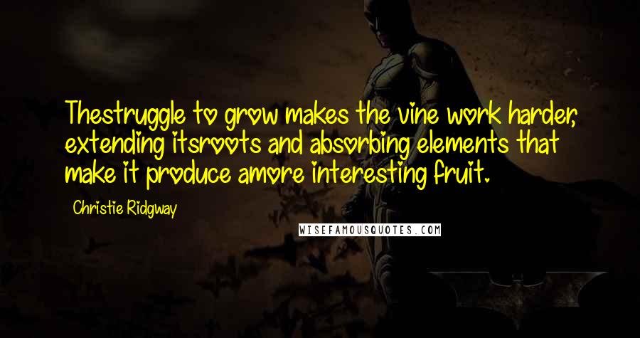 Christie Ridgway Quotes: Thestruggle to grow makes the vine work harder, extending itsroots and absorbing elements that make it produce amore interesting fruit.