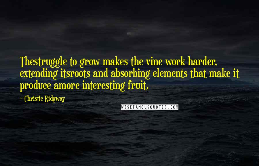 Christie Ridgway Quotes: Thestruggle to grow makes the vine work harder, extending itsroots and absorbing elements that make it produce amore interesting fruit.