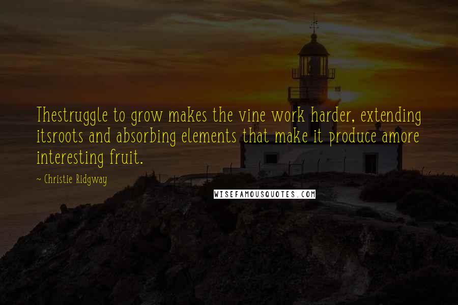 Christie Ridgway Quotes: Thestruggle to grow makes the vine work harder, extending itsroots and absorbing elements that make it produce amore interesting fruit.