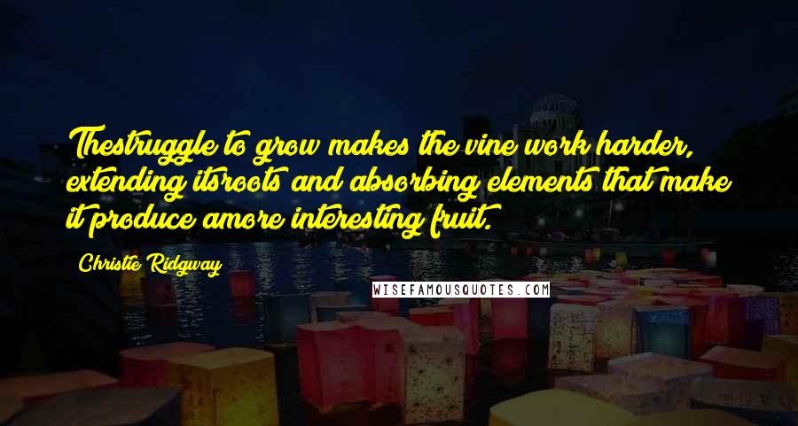 Christie Ridgway Quotes: Thestruggle to grow makes the vine work harder, extending itsroots and absorbing elements that make it produce amore interesting fruit.