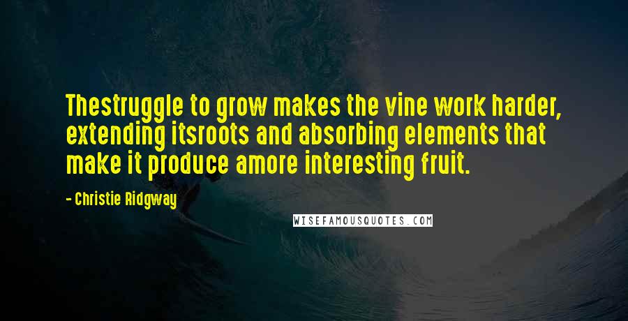 Christie Ridgway Quotes: Thestruggle to grow makes the vine work harder, extending itsroots and absorbing elements that make it produce amore interesting fruit.