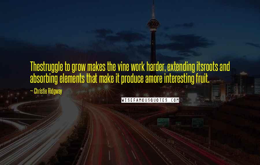Christie Ridgway Quotes: Thestruggle to grow makes the vine work harder, extending itsroots and absorbing elements that make it produce amore interesting fruit.