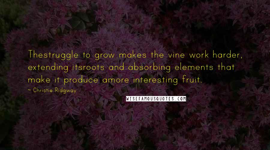 Christie Ridgway Quotes: Thestruggle to grow makes the vine work harder, extending itsroots and absorbing elements that make it produce amore interesting fruit.
