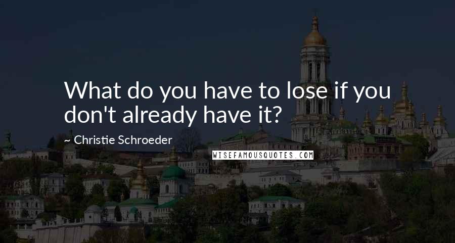 Christie Schroeder Quotes: What do you have to lose if you don't already have it?