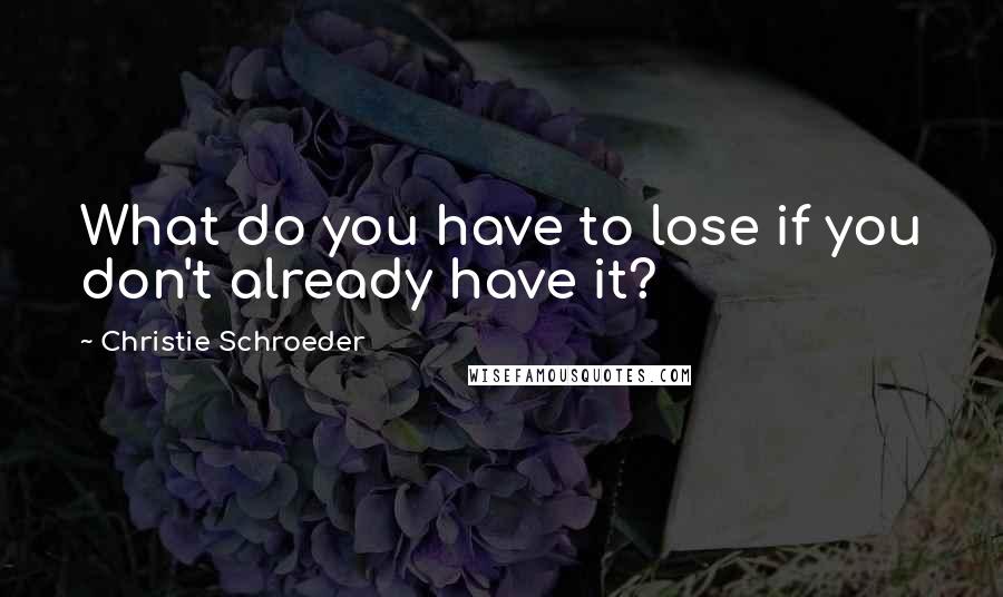 Christie Schroeder Quotes: What do you have to lose if you don't already have it?