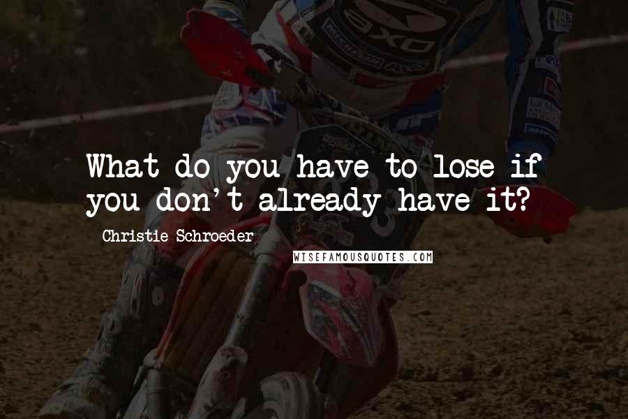 Christie Schroeder Quotes: What do you have to lose if you don't already have it?