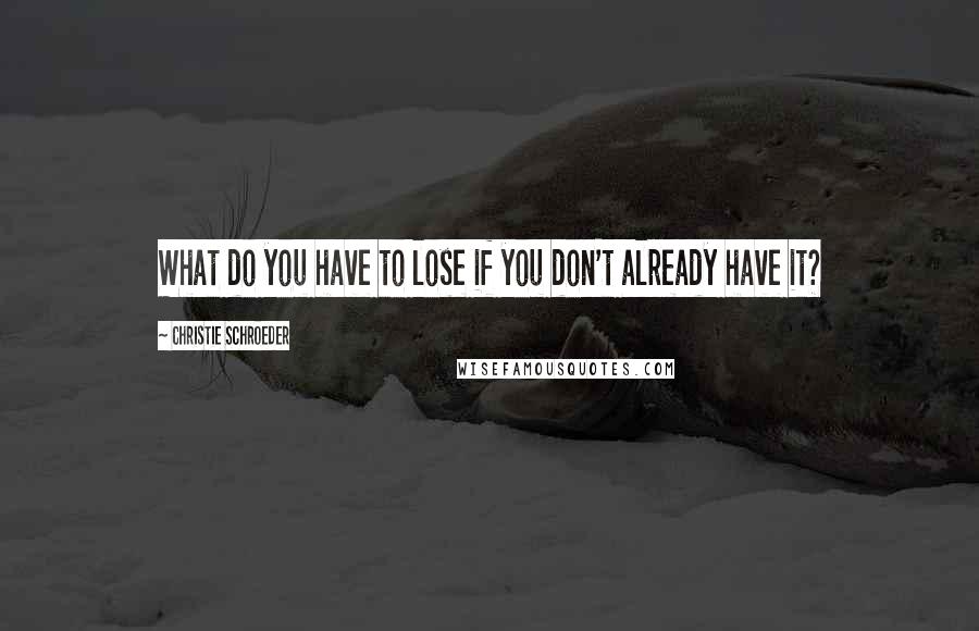 Christie Schroeder Quotes: What do you have to lose if you don't already have it?