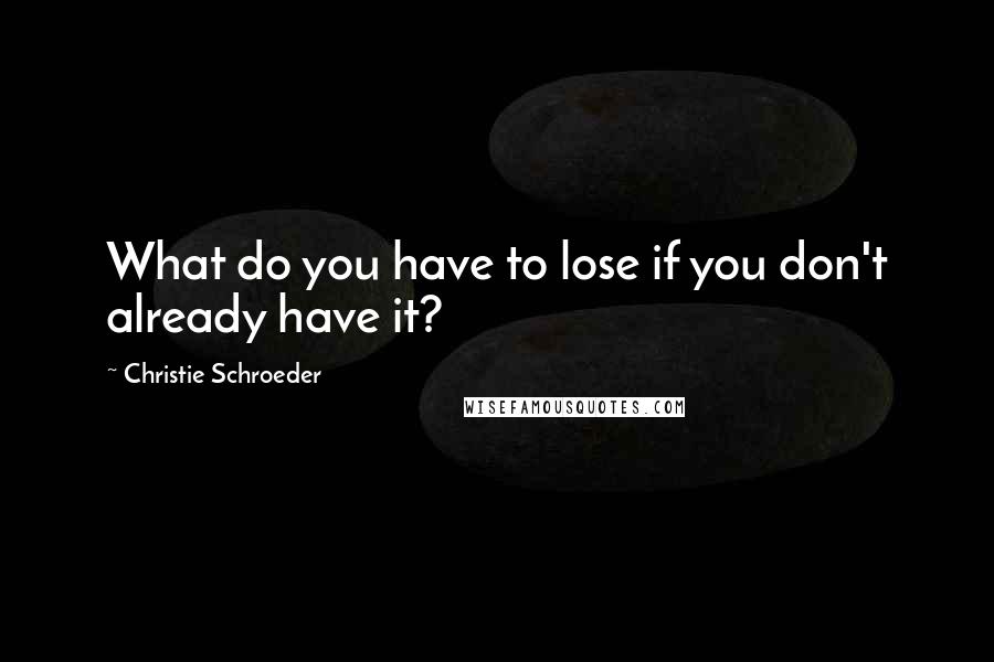 Christie Schroeder Quotes: What do you have to lose if you don't already have it?