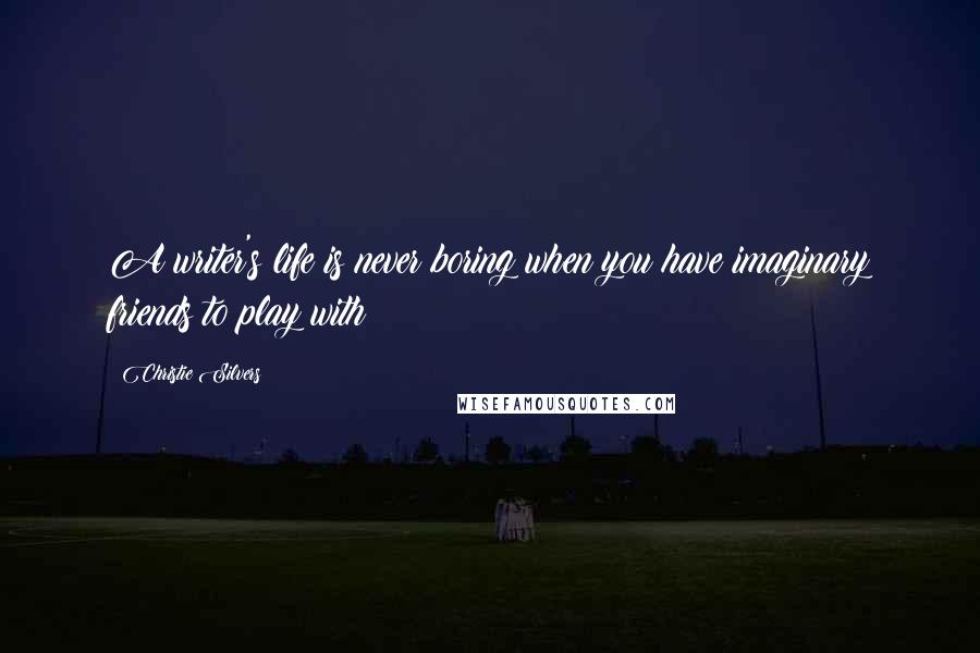 Christie Silvers Quotes: A writer's life is never boring when you have imaginary friends to play with!